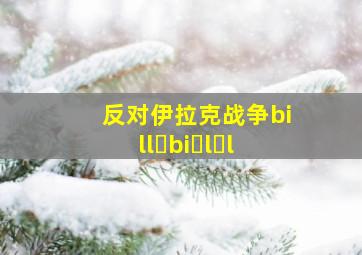 反对伊拉克战争bill bi l l